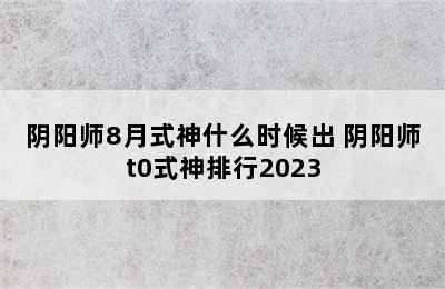 阴阳师8月式神什么时候出 阴阳师t0式神排行2023